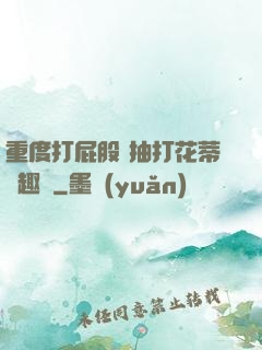 重度打屁股 抽打花蒂筆趣閣